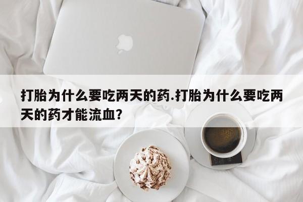 网上米索前列醇在线下单打胎为什么要吃两天的药.打胎为什么要吃两天的药才能流血？