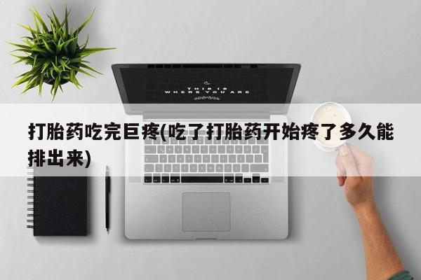 网上米索前列醇在线下单打胎药吃完巨疼(吃了打胎药开始疼了多久能排出来)
