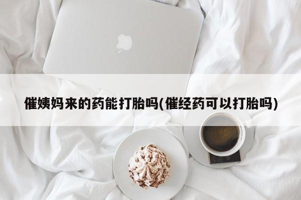 网上米索前列醇在线下单催姨妈来的药能打胎吗(催经药可以打胎吗)