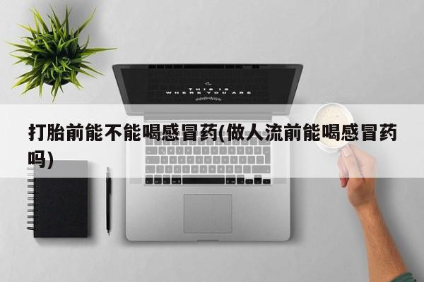 网上米索前列醇在线下单打胎前能不能喝感冒药(做人流前能喝感冒药吗)