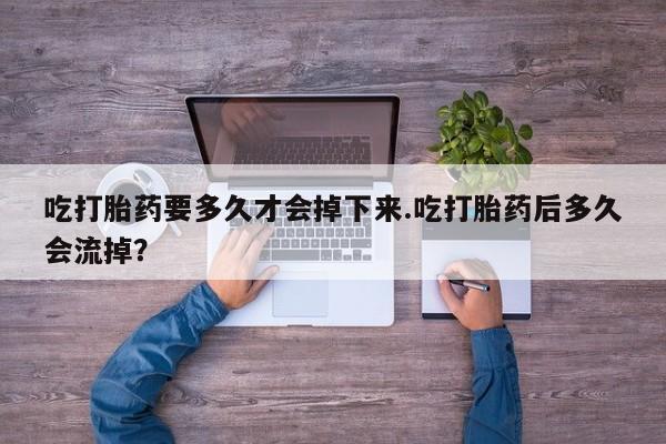 网上米索前列醇在线下单吃打胎药要多久才会掉下来.吃打胎药后多久会流掉？