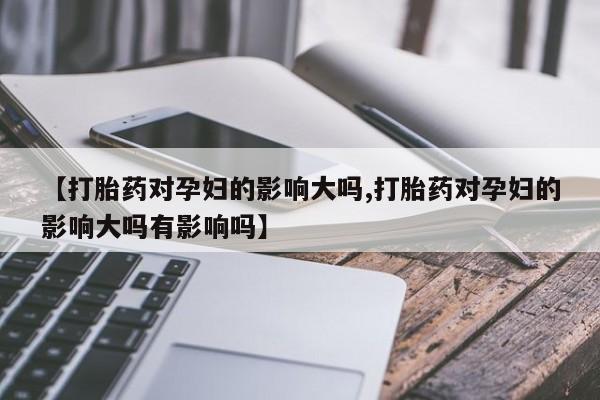 网上米索前列醇在线下单【打胎药对孕妇的影响大吗,打胎药对孕妇的影响大吗有影响吗】