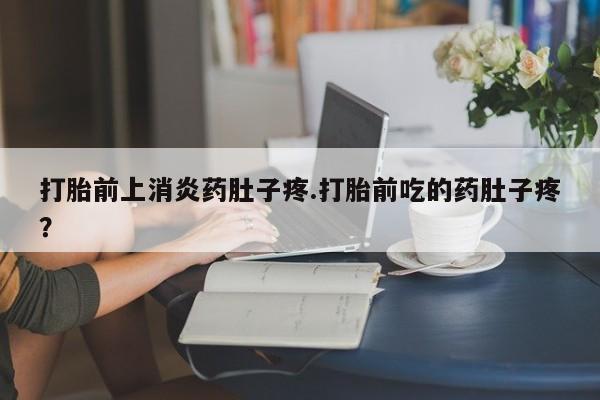 网上米索前列醇在线下单打胎前上消炎药肚子疼.打胎前吃的药肚子疼？