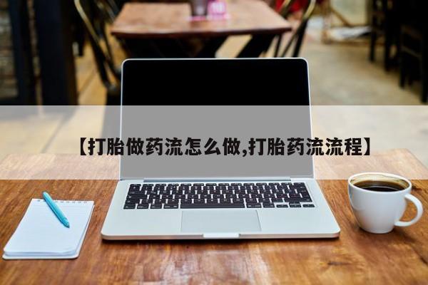 网上米索前列醇在线下单【打胎做药流怎么做,打胎药流流程】