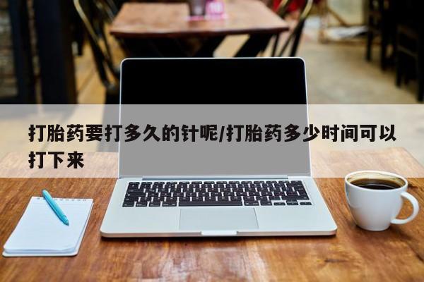 网上米索前列醇在线下单打胎药要打多久的针呢/打胎药多少时间可以打下来