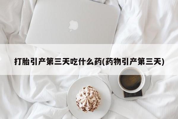 网上米索前列醇在线下单打胎引产第三天吃什么药(药物引产第三天)