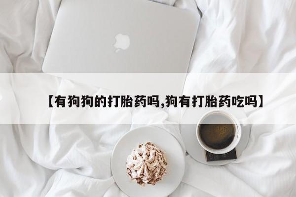 网上米索前列醇在线下单【有狗狗的打胎药吗,狗有打胎药吃吗】