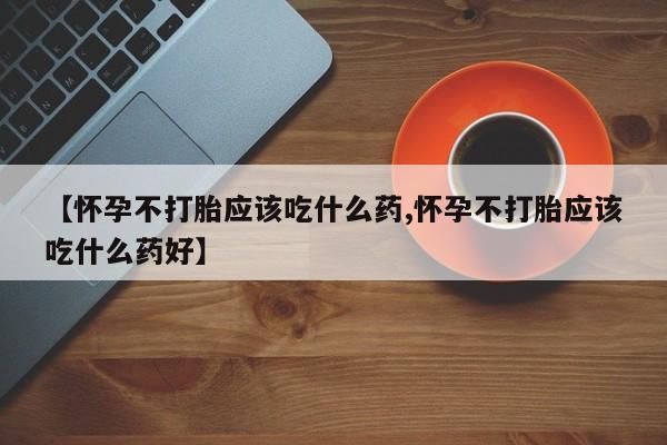 网上米索前列醇在线下单【怀孕不打胎应该吃什么药,怀孕不打胎应该吃什么药好】
