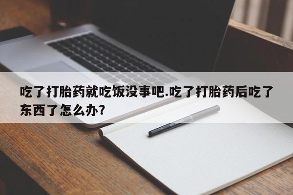 网上米索前列醇在线下单吃了打胎药就吃饭没事吧.吃了打胎药后吃了东西了怎么办？