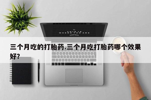 网上米索前列醇在线下单三个月吃的打胎药.三个月吃打胎药哪个效果好？