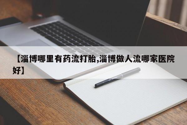 网上米索前列醇在线下单【淄博哪里有药流打胎,淄博做人流哪家医院好】