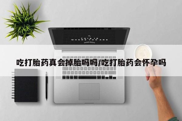 网上米索前列醇在线下单吃打胎药真会掉胎吗吗/吃打胎药会怀孕吗