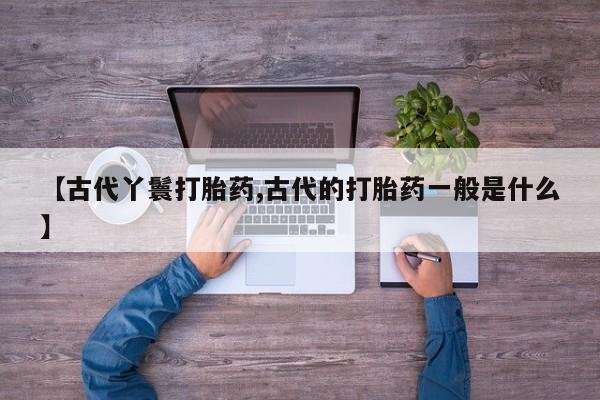 网上米索前列醇在线下单【古代丫鬟打胎药,古代的打胎药一般是什么】