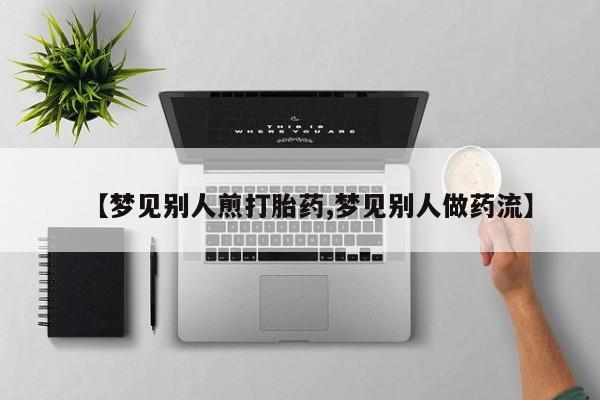 网上米索前列醇在线下单【梦见别人煎打胎药,梦见别人做药流】