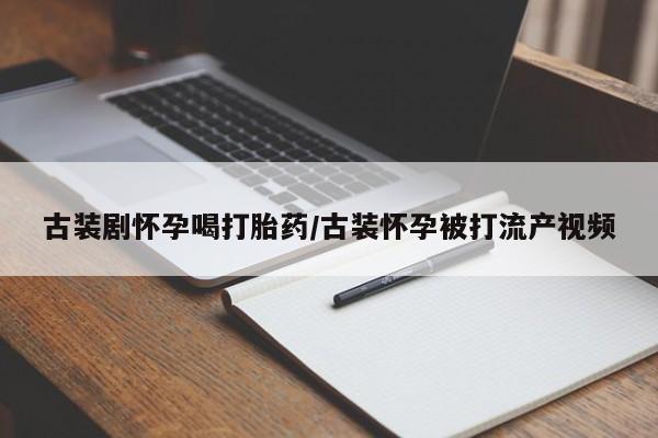 网上米索前列醇在线下单古装剧怀孕喝打胎药/古装怀孕被打流产视频