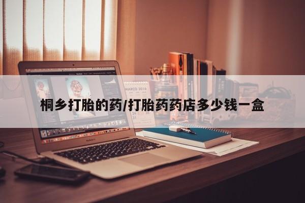 网上米索前列醇在线下单桐乡打胎的药/打胎药药店多少钱一盒