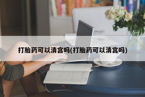 网上米索前列醇在线下单打胎药可以清宫吗(打胎药可以清宫吗)