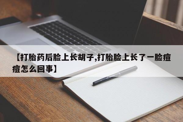 网上米索前列醇在线下单【打胎药后脸上长胡子,打胎脸上长了一脸痘痘怎么回事】