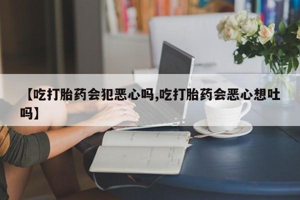 网上米索前列醇在线下单【吃打胎药会犯恶心吗,吃打胎药会恶心想吐吗】