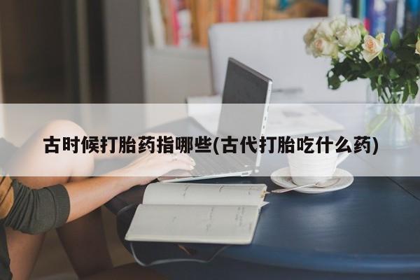 网上米索前列醇在线下单古时候打胎药指哪些(古代打胎吃什么药)