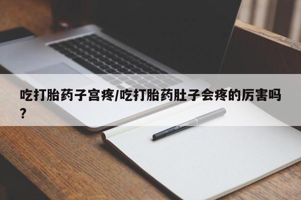 网上米索前列醇在线下单吃打胎药子宫疼/吃打胎药肚子会疼的厉害吗?