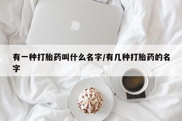 网上米索前列醇在线下单有一种打胎药叫什么名字/有几种打胎药的名字