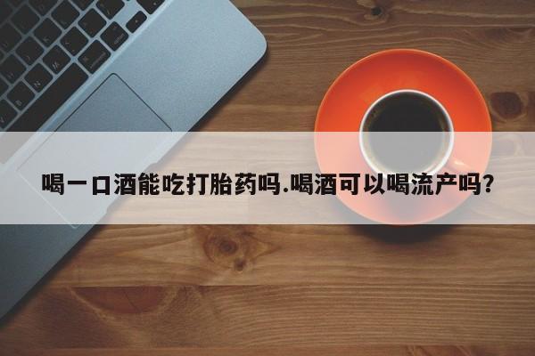 网上米索前列醇在线下单喝一口酒能吃打胎药吗.喝酒可以喝流产吗？