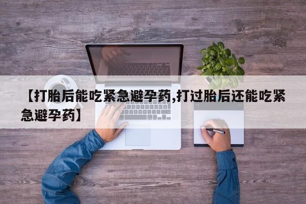 网上米索前列醇在线下单【打胎后能吃紧急避孕药,打过胎后还能吃紧急避孕药】