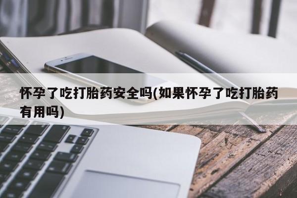 网上米索前列醇在线下单怀孕了吃打胎药安全吗(如果怀孕了吃打胎药有用吗)