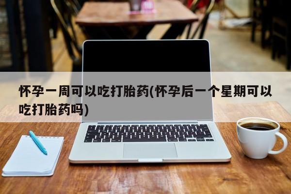 网上米索前列醇在线下单怀孕一周可以吃打胎药(怀孕后一个星期可以吃打胎药吗)