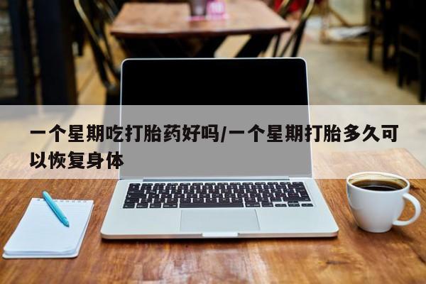 网上米索前列醇在线下单一个星期吃打胎药好吗/一个星期打胎多久可以恢复身体