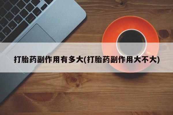 网上米索前列醇在线下单打胎药副作用有多大(打胎药副作用大不大)