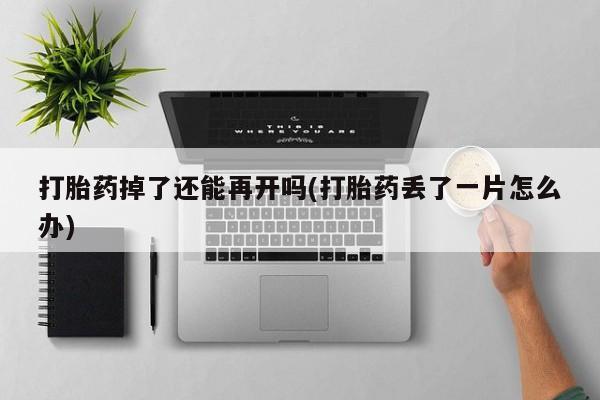 网上米索前列醇在线下单打胎药掉了还能再开吗(打胎药丢了一片怎么办)