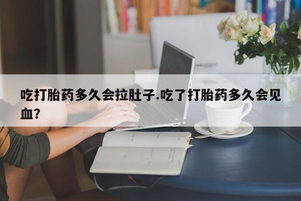 网上米索前列醇在线下单吃打胎药多久会拉肚子.吃了打胎药多久会见血？