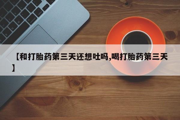 网上米索前列醇在线下单【和打胎药第三天还想吐吗,喝打胎药第三天】