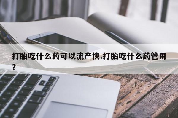网上米索前列醇在线下单打胎吃什么药可以流产快.打胎吃什么药管用？