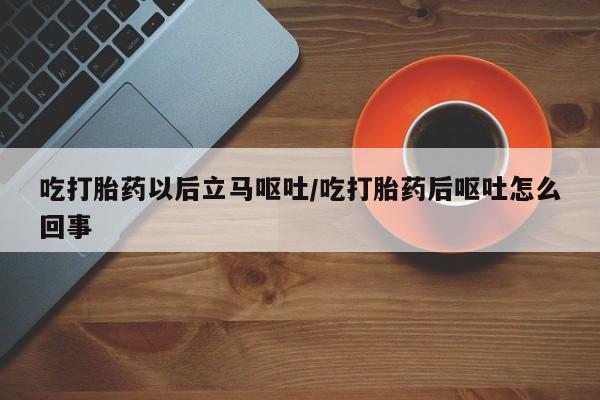 网上米索前列醇在线下单吃打胎药以后立马呕吐/吃打胎药后呕吐怎么回事