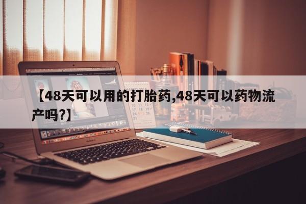 网上米索前列醇在线下单【48天可以用的打胎药,48天可以药物流产吗?】