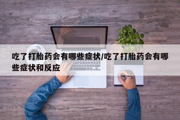 网上米索前列醇在线下单吃了打胎药会有哪些症状/吃了打胎药会有哪些症状和反应
