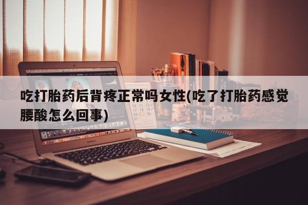 网上米索前列醇在线下单吃打胎药后背疼正常吗女性(吃了打胎药感觉腰酸怎么回事)
