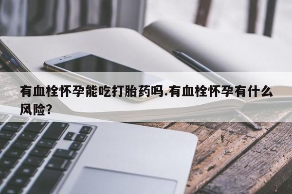 网上米索前列醇在线下单有血栓怀孕能吃打胎药吗.有血栓怀孕有什么风险？