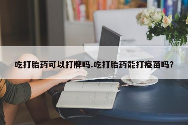 网上米索前列醇在线下单吃打胎药可以打牌吗.吃打胎药能打疫苗吗？