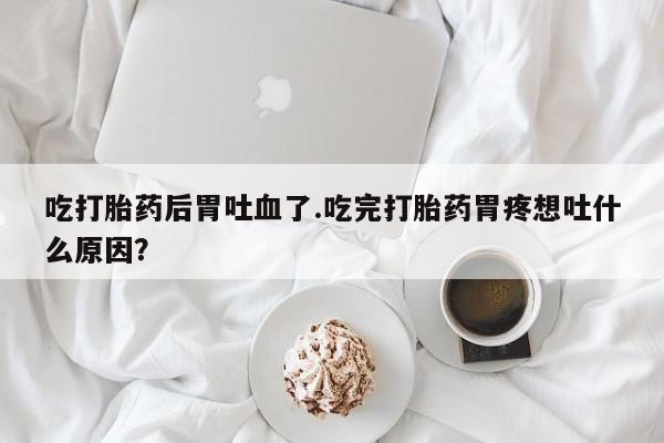 网上米索前列醇在线下单吃打胎药后胃吐血了.吃完打胎药胃疼想吐什么原因？