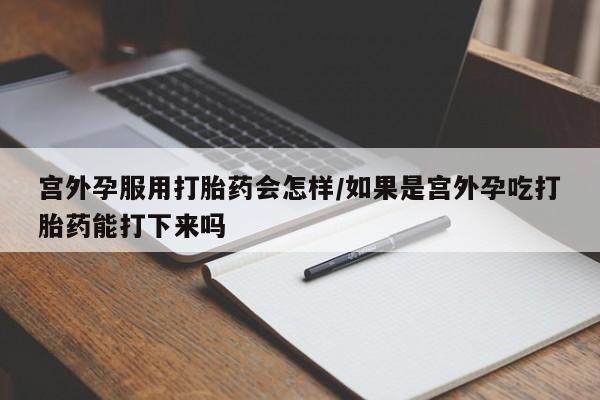 网上米索前列醇在线下单宫外孕服用打胎药会怎样/如果是宫外孕吃打胎药能打下来吗