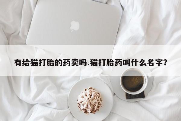 网上米索前列醇在线下单有给猫打胎的药卖吗.猫打胎药叫什么名字？