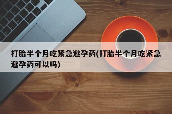 网上米索前列醇在线下单打胎半个月吃紧急避孕药(打胎半个月吃紧急避孕药可以吗)