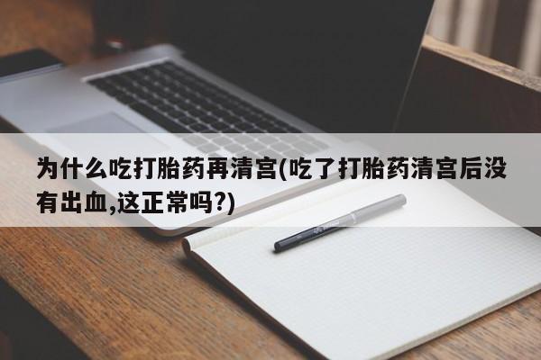 网上米索前列醇在线下单为什么吃打胎药再清宫(吃了打胎药清宫后没有出血,这正常吗?)