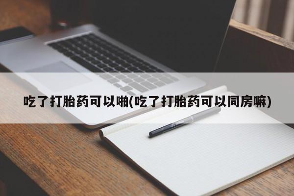 网上米索前列醇在线下单吃了打胎药可以啪(吃了打胎药可以同房嘛)