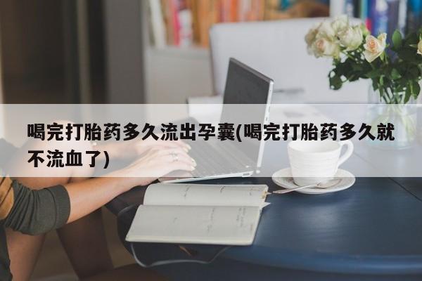 网上米索前列醇在线下单喝完打胎药多久流出孕囊(喝完打胎药多久就不流血了)