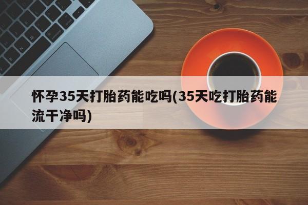 网上米索前列醇在线下单怀孕35天打胎药能吃吗(35天吃打胎药能流干净吗)